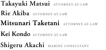 Takayuki Matsui  Attorney-at-Law
Rie Akiba  Attorney-at-Law
Mitsunari Taketani, Attorney-at-Law
Kei Kondo, Attorney-at-Law
Shigeru Akachi  Marine Consultant